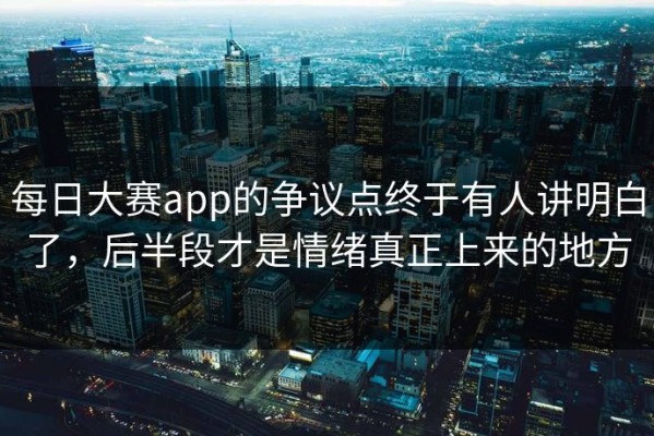 每日大赛app的争议点终于有人讲明白了，后半段才是情绪真正上来的地方