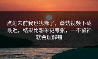 点进去前我也犹豫了，蘑菇视频下载最近，结果比想象更夸张，一不留神就会理解错