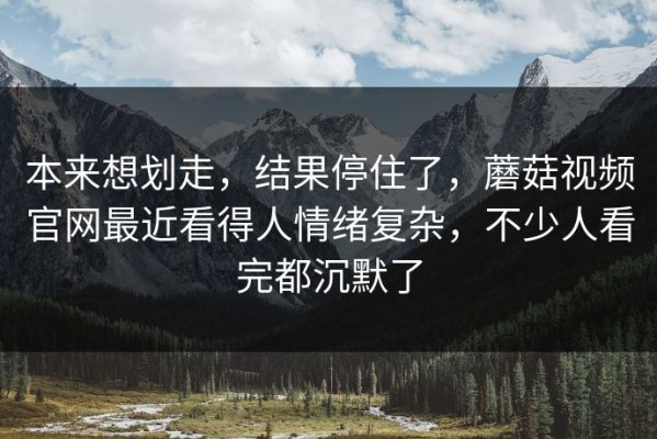 本来想划走，结果停住了，蘑菇视频官网最近看得人情绪复杂，不少人看完都沉默了