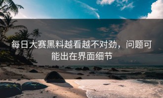 每日大赛黑料越看越不对劲，问题可能出在界面细节