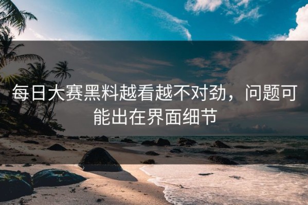 每日大赛黑料越看越不对劲，问题可能出在界面细节