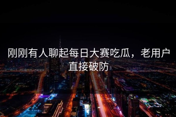 刚刚有人聊起每日大赛吃瓜，老用户直接破防
