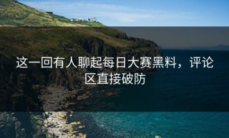 这一回有人聊起每日大赛黑料，评论区直接破防