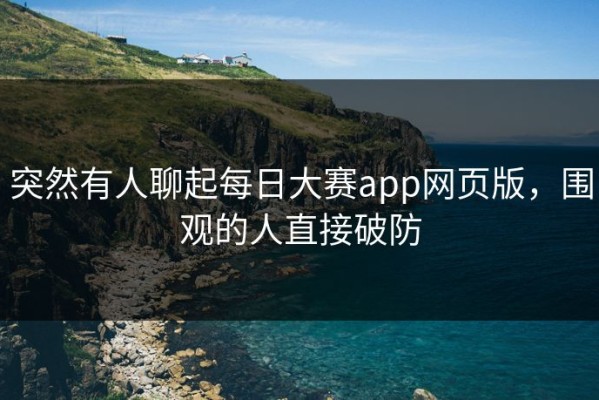 突然有人聊起每日大赛app网页版，围观的人直接破防