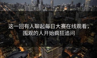 这一回有人聊起每日大赛在线观看，围观的人开始疯狂追问