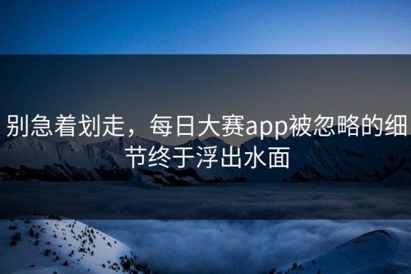 别急着划走，每日大赛app被忽略的细节终于浮出水面