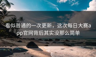 看似普通的一次更新，这次每日大赛app官网背后其实没那么简单