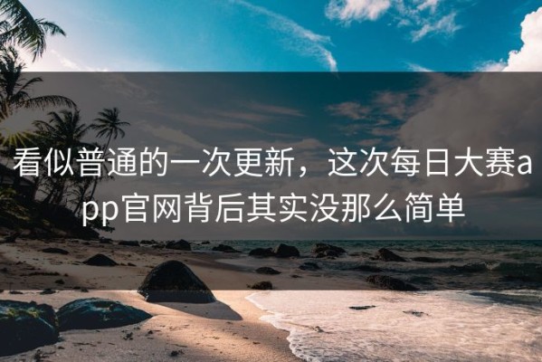 看似普通的一次更新，这次每日大赛app官网背后其实没那么简单