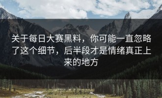 关于每日大赛黑料，你可能一直忽略了这个细节，后半段才是情绪真正上来的地方