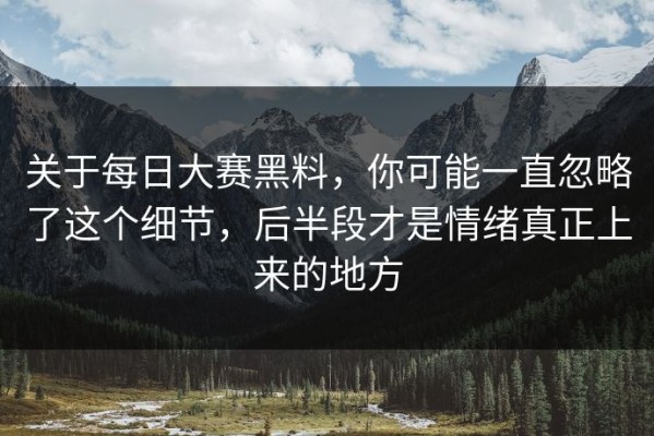 关于每日大赛黑料，你可能一直忽略了这个细节，后半段才是情绪真正上来的地方