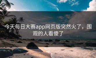 今天每日大赛app网页版突然火了，围观的人看傻了