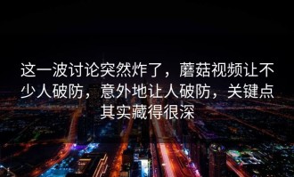 这一波讨论突然炸了，蘑菇视频让不少人破防，意外地让人破防，关键点其实藏得很深