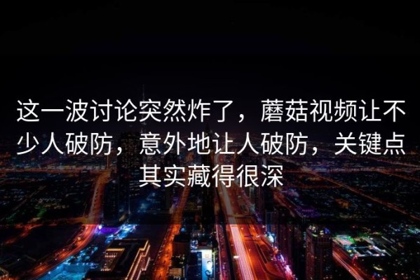 这一波讨论突然炸了，蘑菇视频让不少人破防，意外地让人破防，关键点其实藏得很深