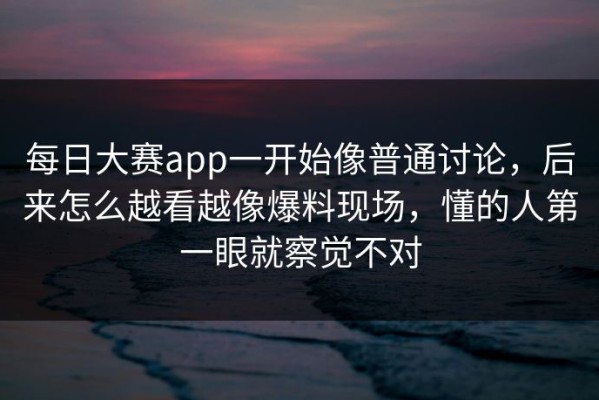 每日大赛app一开始像普通讨论，后来怎么越看越像爆料现场，懂的人第一眼就察觉不对
