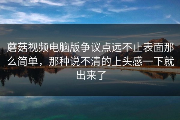 蘑菇视频电脑版争议点远不止表面那么简单，那种说不清的上头感一下就出来了