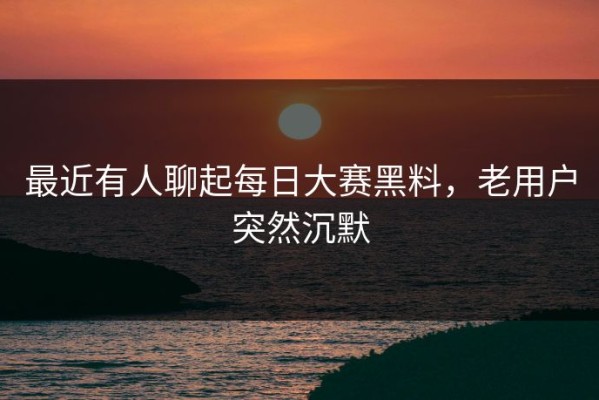 最近有人聊起每日大赛黑料，老用户突然沉默