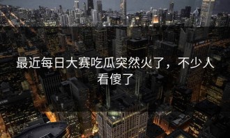 最近每日大赛吃瓜突然火了，不少人看傻了