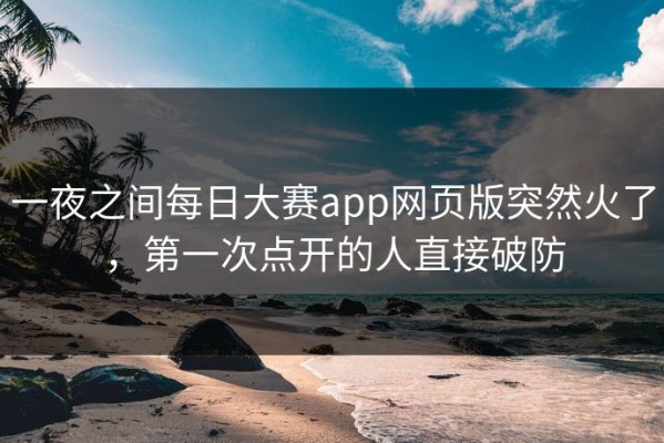 一夜之间每日大赛app网页版突然火了，第一次点开的人直接破防
