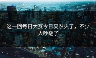 这一回每日大赛今日突然火了，不少人吵翻了