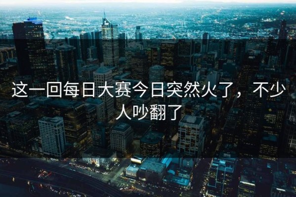 这一回每日大赛今日突然火了，不少人吵翻了