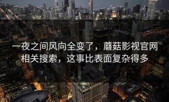 一夜之间风向全变了，蘑菇影视官网相关搜索，这事比表面复杂得多