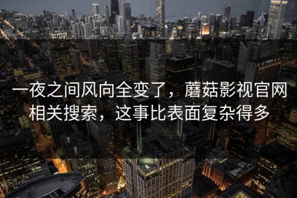 一夜之间风向全变了，蘑菇影视官网相关搜索，这事比表面复杂得多