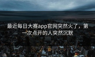 最近每日大赛app官网突然火了，第一次点开的人突然沉默