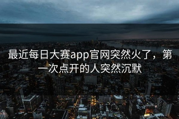最近每日大赛app官网突然火了，第一次点开的人突然沉默