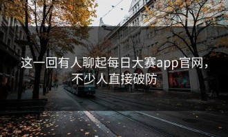 这一回有人聊起每日大赛app官网，不少人直接破防