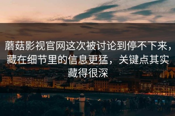 蘑菇影视官网这次被讨论到停不下来，藏在细节里的信息更猛，关键点其实藏得很深