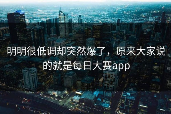 明明很低调却突然爆了，原来大家说的就是每日大赛app