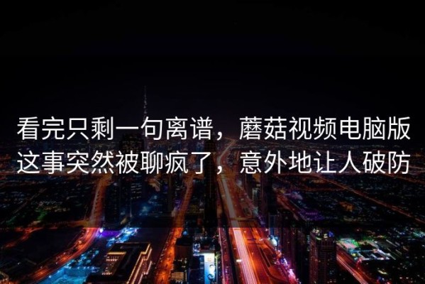 看完只剩一句离谱，蘑菇视频电脑版这事突然被聊疯了，意外地让人破防