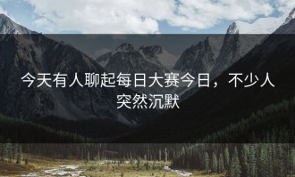 今天有人聊起每日大赛今日，不少人突然沉默