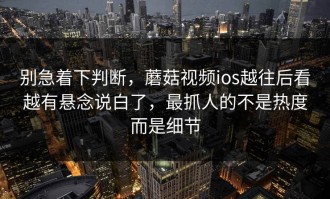 别急着下判断，蘑菇视频ios越往后看越有悬念说白了，最抓人的不是热度而是细节