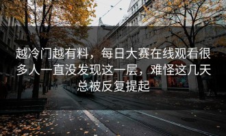 越冷门越有料，每日大赛在线观看很多人一直没发现这一层，难怪这几天总被反复提起