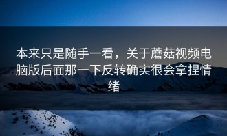 本来只是随手一看，关于蘑菇视频电脑版后面那一下反转确实很会拿捏情绪
