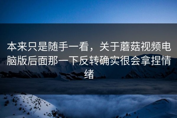 本来只是随手一看，关于蘑菇视频电脑版后面那一下反转确实很会拿捏情绪
