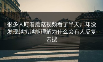 很多人盯着蘑菇视频看了半天，却没发现越扒越能理解为什么会有人反复去搜