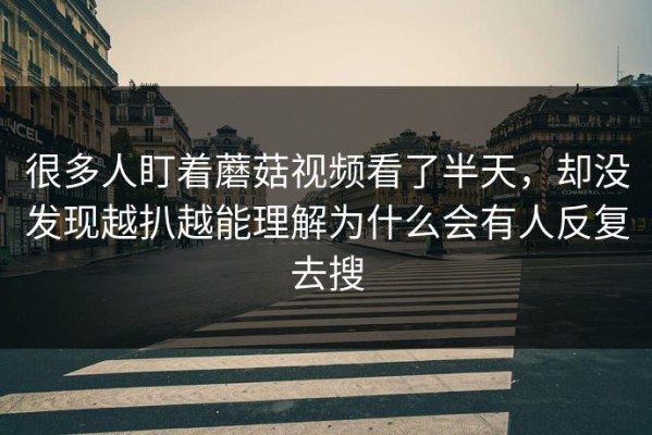 很多人盯着蘑菇视频看了半天，却没发现越扒越能理解为什么会有人反复去搜