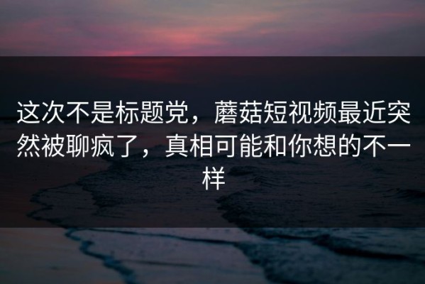 这次不是标题党，蘑菇短视频最近突然被聊疯了，真相可能和你想的不一样