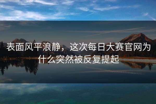 表面风平浪静，这次每日大赛官网为什么突然被反复提起