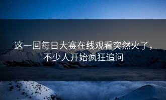这一回每日大赛在线观看突然火了，不少人开始疯狂追问