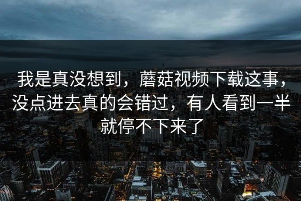 我是真没想到，蘑菇视频下载这事，没点进去真的会错过，有人看到一半就停不下来了