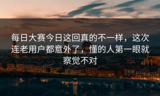 每日大赛今日这回真的不一样，这次连老用户都意外了，懂的人第一眼就察觉不对