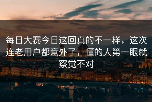 每日大赛今日这回真的不一样，这次连老用户都意外了，懂的人第一眼就察觉不对