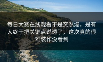每日大赛在线观看不是突然爆，是有人终于把关键点说透了，这次真的很难装作没看到