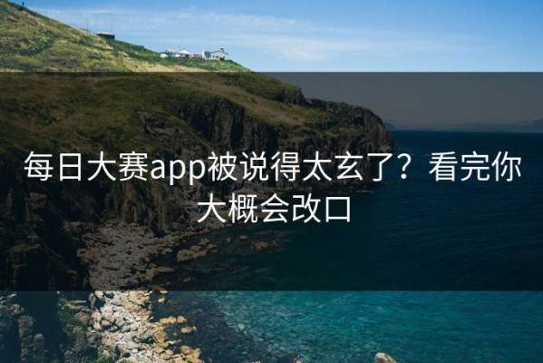 每日大赛app被说得太玄了？看完你大概会改口