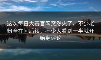 这次每日大赛官网突然火了，不少老粉全在问后续，不少人看到一半就开始翻评论