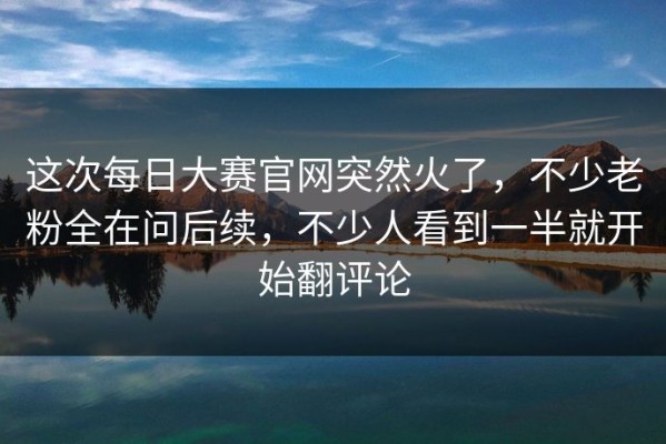 这次每日大赛官网突然火了，不少老粉全在问后续，不少人看到一半就开始翻评论