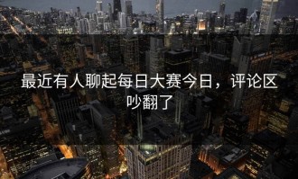 最近有人聊起每日大赛今日，评论区吵翻了